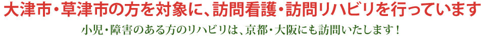 大津市・草津市の方に、訪問看護・訪問リハビリを!滋賀県・京都・大阪の方にも、小児、障害のある方のリハビリを! 大津市・草津市の方に、訪問看護・訪問リハビリを!滋賀県・京都・大阪の方にも、小児、障害のある方のリハビリを!